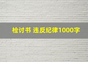 检讨书 违反纪律1000字